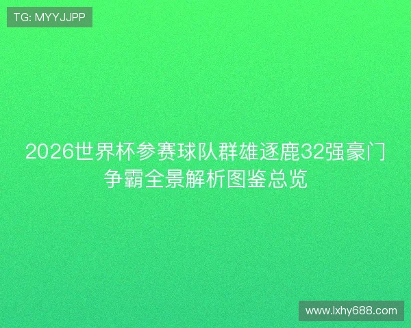 2026世界杯参赛球队群雄逐鹿32强豪门争霸全景解析图鉴总览